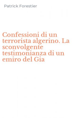 Confessioni di un terrorista algerino. La sconvolgente testimonianza di un emiro del Gia