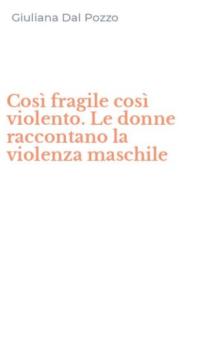 Cos&igrave; fragile cos&igrave; violento. Le donne raccontano la violenza maschile