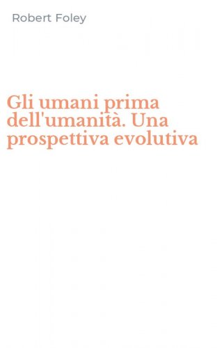 Gli umani prima dell'umanit&agrave;. Una prospettiva evolutiva