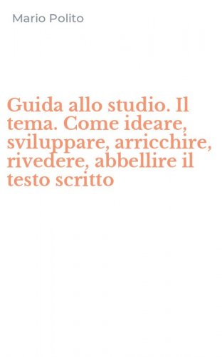 Guida allo studio. Il tema. Come ideare, sviluppare, arricchire, rivedere, abbellire il testo scritto