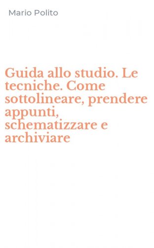 Guida allo studio. Le tecniche. Come sottolineare, prendere appunti, schematizzare e archiviare