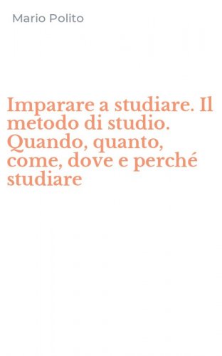 Imparare a studiare. Il metodo di studio. Quando, quanto, come, dove e perch&eacute; studiare