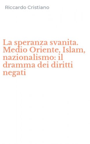 La speranza svanita. Medio Oriente, Islam, nazionalismo: il dramma dei diritti negati