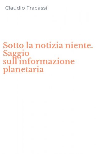 Sotto la notizia niente. Saggio sull'informazione planetaria