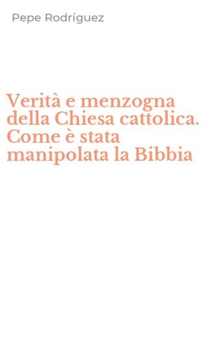 Verit&agrave; e menzogna della Chiesa cattolica. Come &egrave; stata manipolata la Bibbia