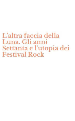 L'altra faccia della Luna. Gli anni Settanta e l'utopia dei Festival Rock