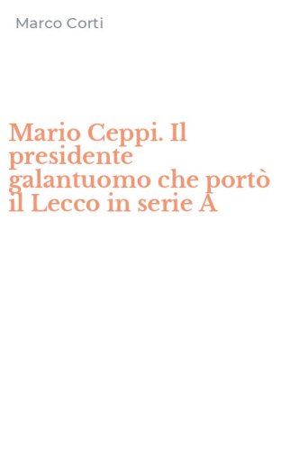 Mario Ceppi. Il presidente galantuomo che port&ograve; il Lecco in serie A