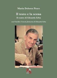 Il testo e la scena. Il teatro di Edoardo Erba. Con l'inedito &laquo;L'onesto fantasma&raquo; di Edoardo Erba