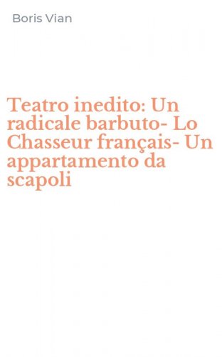 Teatro inedito: Un radicale barbuto-Lo Chasseur fran&ccedil;ais-Un appartamento da scapoli