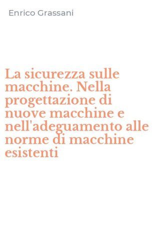 La sicurezza sulle macchine. Nella progettazione di nuove macchine e nell'adeguamento alle norme di macchine esistenti