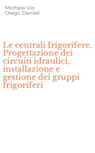Le centrali frigorifere. Progettazione dei circuiti idraulici, installazione e gestione dei gruppi frigoriferi