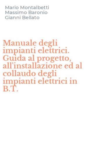 Manuale degli impianti elettrici. Guida al progetto, all'installazione ed al collaudo degli impianti elettrici in B.T.