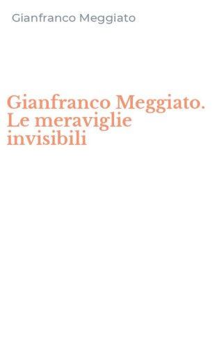 Gianfranco Meggiato. Le meraviglie invisibili