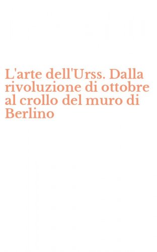 L'arte dell'Urss. Dalla rivoluzione di ottobre al crollo del muro di Berlino