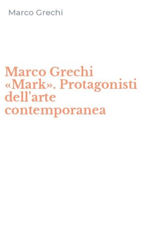 Marco Grechi &laquo;Mark&raquo;. Protagonisti dell'arte contemporanea