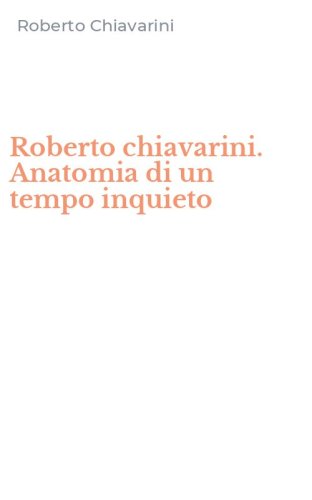 Roberto chiavarini. Anatomia di un tempo inquieto