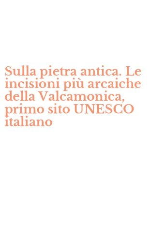 Sulla pietra antica. Le incisioni pi&ugrave; arcaiche della Valcamonica, primo sito UNESCO italiano