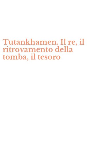 Tutankhamen. Il re, il ritrovamento della tomba, il tesoro
