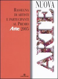 Nuova arte. Rassegna di artisti partecipanti al &laquo;Premio Arte&raquo; 2005