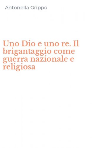 Uno Dio e uno re. Il brigantaggio come guerra nazionale e religiosa