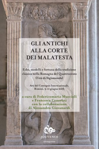 Gli antichi alla corte dei Malatesta. Echi, modelli e fortuna della tradizione classica nella Romagna del Quattrocento (l'et&agrave; di Sigismondo)