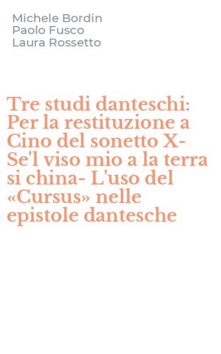 Tre studi danteschi: Per la restituzione a Cino del sonetto X-Se'l viso mio a la terra si china-L'uso del &laquo;Cursus&raquo; nelle epistole dantesche