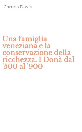 Una famiglia veneziana e la conservazione della ricchezza. I Don&agrave; dal '500 al '900