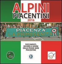 Alpini piacentini 2016. Documenti, ricordi e opere delle penne nere piacentine