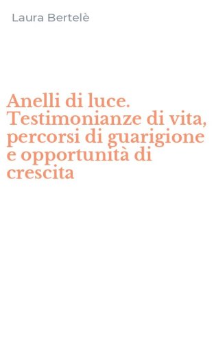 Anelli di luce. Testimonianze di vita, percorsi di guarigione e opportunit&agrave; di crescita