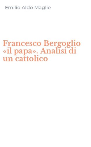 Francesco Bergoglio &laquo;il papa&raquo;. Analisi di un cattolico