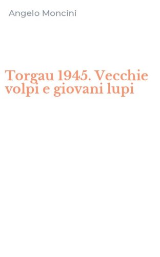 Torgau 1945. Vecchie volpi e giovani lupi
