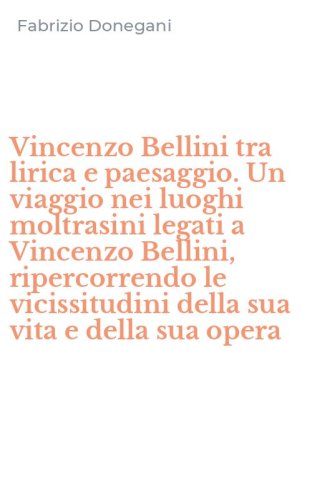 Vincenzo Bellini tra lirica e paesaggio. Un viaggio nei luoghi moltrasini legati a Vincenzo Bellini, ripercorrendo le vicissitudini della sua vita e della sua opera