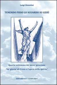 Tenendo fisso lo sguardo su Ges&ugrave;. Quarta settimana del mese ignaziano. &laquo;La gloria di Cristo e l'opera dello Spirito&raquo;