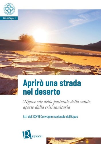 Aprir&ograve; una strada nel deserto. Nuove vie della pastorale della salute aperte dalla crisi sanitaria. Atti del 36&deg; Convegno nazionale dell'Aipas