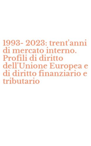 1993-2023: trent'anni di mercato interno. Profili di diritto dell'Unione Europea e di diritto finanziario e tributario