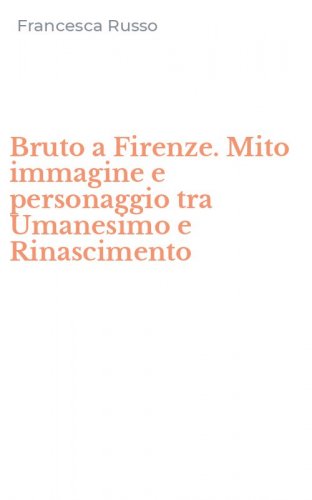 Bruto a Firenze. Mito immagine e personaggio tra Umanesimo e Rinascimento