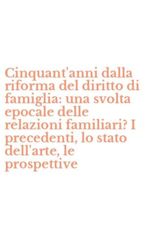 Cinquant'anni dalla riforma del diritto di famiglia: una svolta epocale delle relazioni familiari? I precedenti, lo stato dell'arte, le prospettive