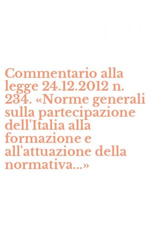 Commentario alla legge 24.12.2012 n. 234. &laquo;Norme generali sulla partecipazione dell'Italia alla formazione e all'attuazione della normativa...&raquo;