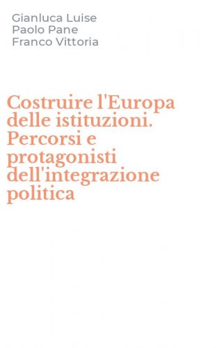 Costruire l'Europa delle istituzioni. Percorsi e protagonisti dell'integrazione politica