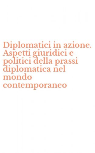 Diplomatici in azione. Aspetti giuridici e politici della prassi diplomatica nel mondo contemporaneo