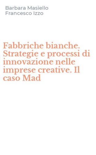 Fabbriche bianche. Strategie e processi di innovazione nelle imprese creative. Il caso Mad