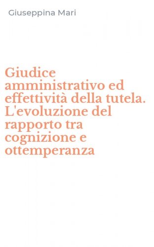 Giudice amministrativo ed effettivit&agrave; della tutela. L'evoluzione del rapporto tra cognizione e ottemperanza