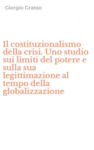 Il costituzionalismo della crisi. Uno studio sui limiti del potere e sulla sua legittimazione al tempo della globalizzazione