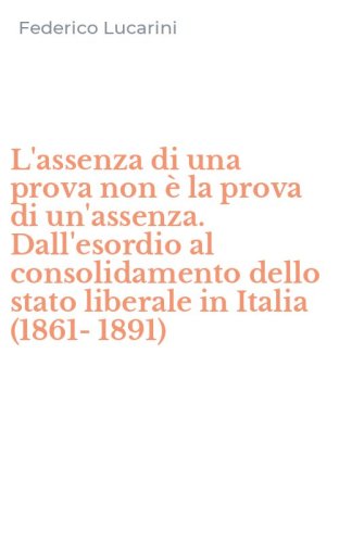 L'assenza di una prova non &egrave; la prova di un'assenza. Dall'esordio al consolidamento dello stato liberale in Italia (1861-1891)