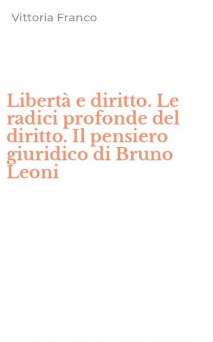 Libert&agrave; e diritto. Le radici profonde del diritto. Il pensiero giuridico di Bruno Leoni