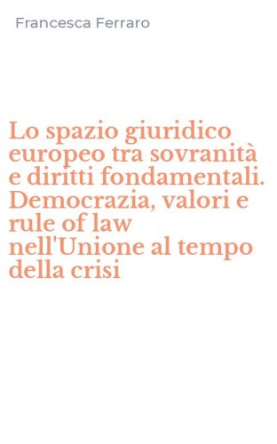 Lo spazio giuridico europeo tra sovranit&agrave; e diritti fondamentali. Democrazia, valori e rule of law nell'Unione al tempo della crisi
