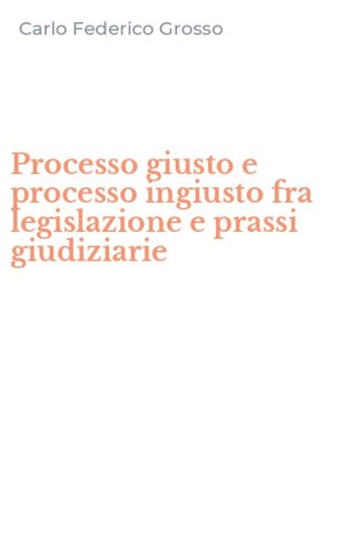 Processo giusto e processo ingiusto fra legislazione e prassi giudiziarie