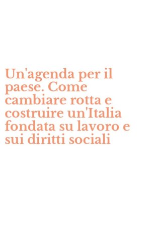 Un'agenda per il paese. Come cambiare rotta e costruire un'Italia fondata su lavoro e sui diritti sociali