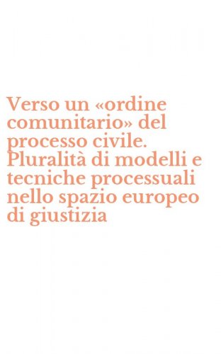 Verso un &laquo;ordine comunitario&raquo; del processo civile. Pluralit&agrave; di modelli e tecniche processuali nello spazio europeo di giustizia
