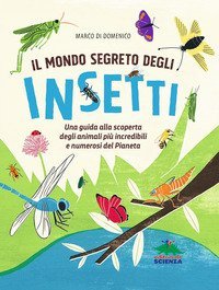 Il mondo segreto degli insetti. Una guida alla scoperta degli animali pi&ugrave; incredibili e numerosi del pianeta